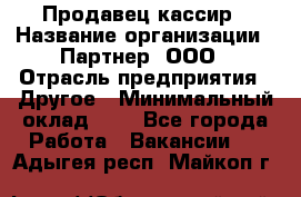 Продавец-кассир › Название организации ­ Партнер, ООО › Отрасль предприятия ­ Другое › Минимальный оклад ­ 1 - Все города Работа » Вакансии   . Адыгея респ.,Майкоп г.
